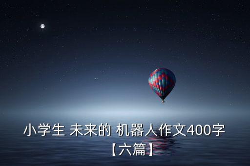 小學(xué)生 未來(lái)的 機(jī)器人作文400字【六篇】