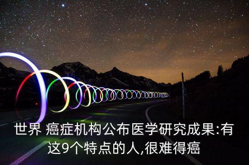 世界 癌癥機(jī)構(gòu)公布醫(yī)學(xué)研究成果:有這9個(gè)特點(diǎn)的人,很難得癌