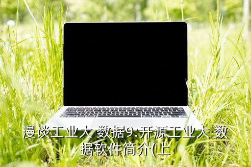 漫談工業(yè)大 數(shù)據(jù)9:開(kāi)源工業(yè)大 數(shù)據(jù)軟件簡(jiǎn)介(上