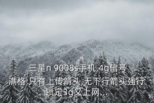  三星n 9008s手機(jī),4g信號(hào)滿格,只有上傳箭頭,無下行箭頭強(qiáng)行鎖定3g又上網(wǎng)...