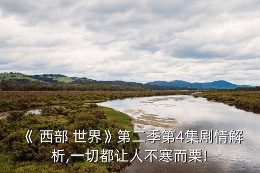 《 西部 世界》第二季第4集劇情解析,一切都讓人不寒而栗!
