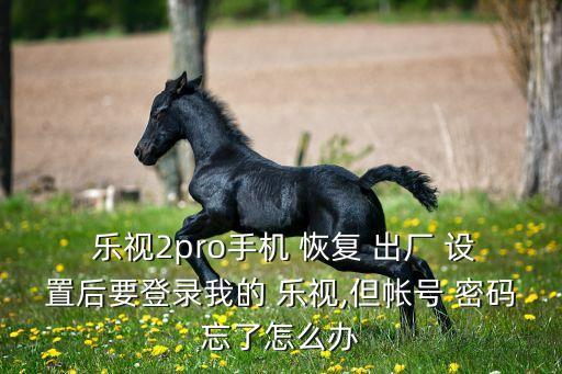  樂視2pro手機(jī) 恢復(fù) 出廠 設(shè)置后要登錄我的 樂視,但帳號 密碼忘了怎么辦