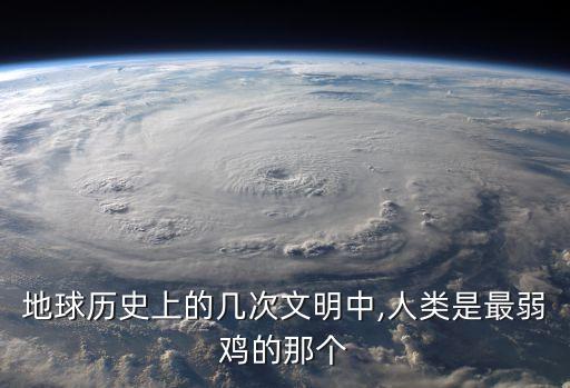 地球歷史上的幾次文明中,人類是最弱雞的那個