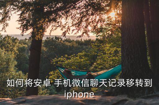 如何將安卓 手機(jī)微信聊天記錄移轉(zhuǎn)到iphone
