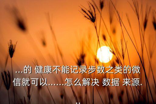 ...的 健康不能記錄步數(shù)之類的微信就可以……怎么解決 數(shù)據(jù) 來源...