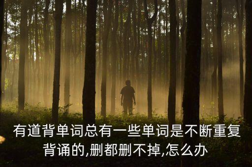  有道背單詞總有一些單詞是不斷重復(fù)背誦的,刪都刪不掉,怎么辦