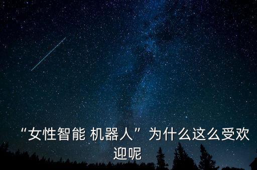 “女性智能 機器人”為什么這么受歡迎呢