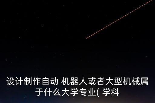 設(shè)計(jì)制作自動(dòng) 機(jī)器人或者大型機(jī)械屬于什么大學(xué)專業(yè)( 學(xué)科