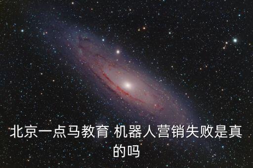 北京一點馬教育 機器人營銷失敗是真的嗎