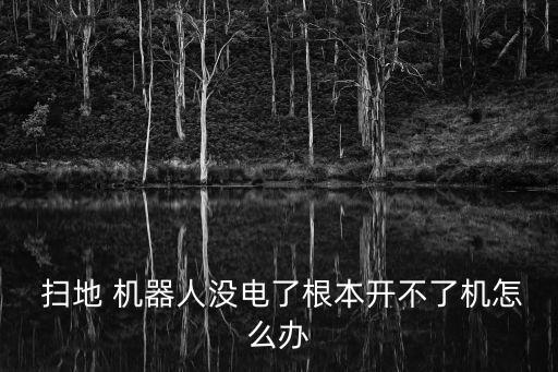  掃地 機(jī)器人沒電了根本開不了機(jī)怎么辦
