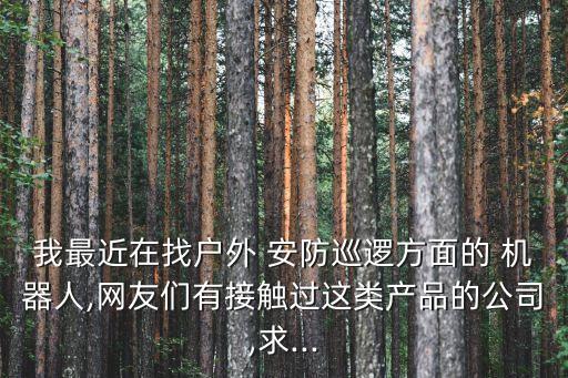 我最近在找戶外 安防巡邏方面的 機器人,網(wǎng)友們有接觸過這類產(chǎn)品的公司,求...