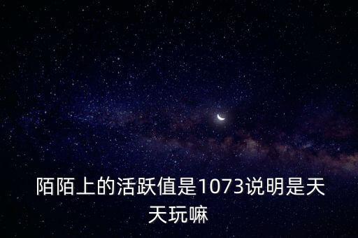  陌陌上的活躍值是1073說明是天天玩嘛