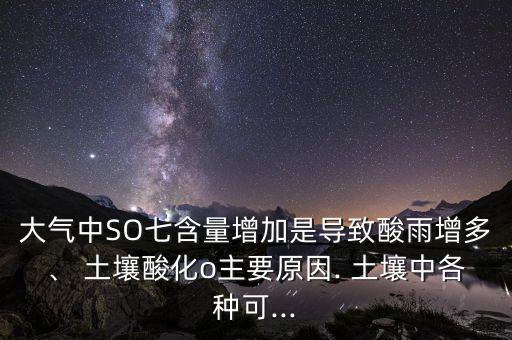 大氣中SO七含量增加是導(dǎo)致酸雨增多、 土壤酸化o主要原因. 土壤中各種可...