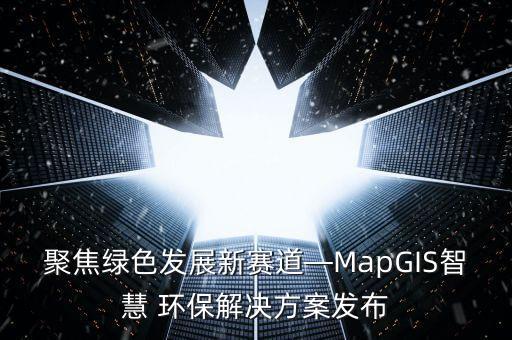 聚焦綠色發(fā)展新賽道—MapGIS智慧 環(huán)保解決方案發(fā)布