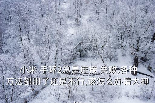  小米 手環(huán)2總是連接 失敗,各種方法都用了還是不行,該怎么辦請大神...