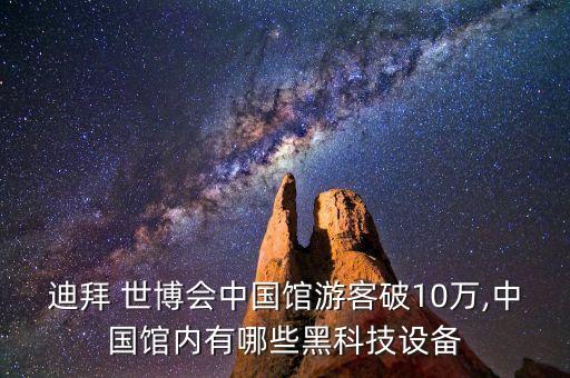 迪拜 世博會中國館游客破10萬,中國館內(nèi)有哪些黑科技設(shè)備