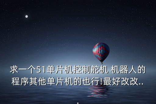 求一個51單片機控制舵機 機器人的程序其他單片機的也行!最好改改...