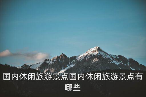 國內(nèi)休閑旅游景點國內(nèi)休閑旅游景點有哪些