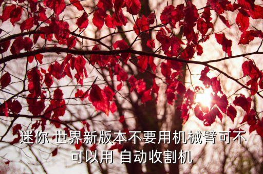  迷你 世界新版本不要用機(jī)械臂可不可以用 自動(dòng)收割機(jī)