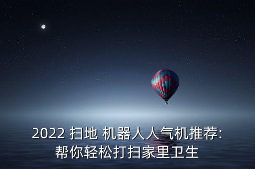 2022 掃地 機器人人氣機推薦:幫你輕松打掃家里衛(wèi)生