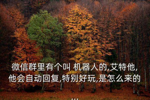 微信群里有個(gè)叫 機(jī)器人的,艾特他,他會(huì)自動(dòng)回復(fù),特別好玩,是怎么來(lái)的...