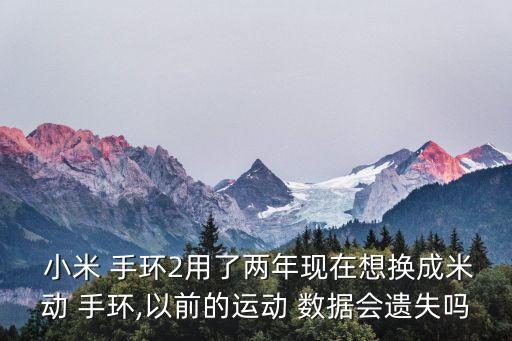  小米 手環(huán)2用了兩年現(xiàn)在想換成米動(dòng) 手環(huán),以前的運(yùn)動(dòng) 數(shù)據(jù)會(huì)遺失嗎