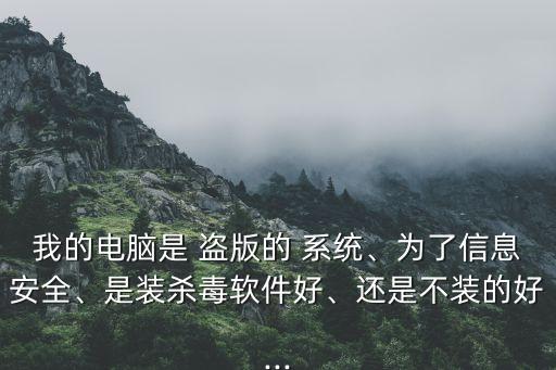 我的電腦是 盜版的 系統(tǒng)、為了信息安全、是裝殺毒軟件好、還是不裝的好...