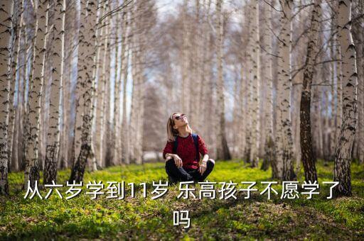 從六歲學(xué)到11歲 樂高孩子不愿學(xué)了嗎