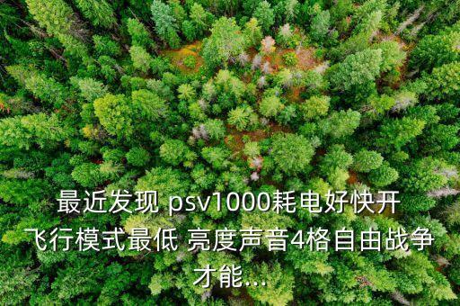 最近發(fā)現(xiàn) psv1000耗電好快開飛行模式最低 亮度聲音4格自由戰(zhàn)爭才能...