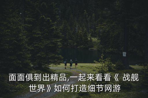 面面俱到出精品,一起來看看《 戰(zhàn)艦 世界》如何打造細節(jié)網游