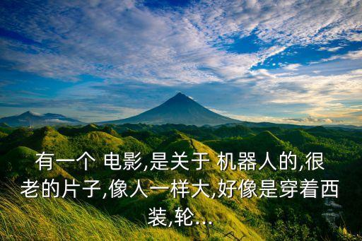 有一個(gè) 電影,是關(guān)于 機(jī)器人的,很老的片子,像人一樣大,好像是穿著西裝,輪...