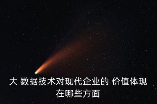 大 數(shù)據(jù)技術(shù)對現(xiàn)代企業(yè)的 價值體現(xiàn)在哪些方面