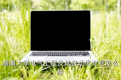 湖南大學(xué)電氣工程及其自動化專業(yè)怎么樣