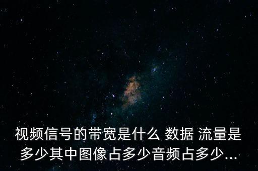 視頻信號(hào)的帶寬是什么 數(shù)據(jù) 流量是多少其中圖像占多少音頻占多少...