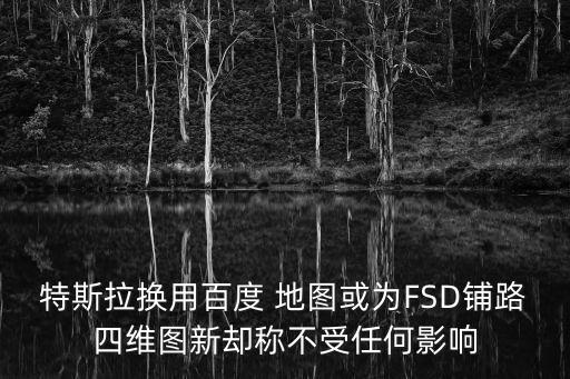 特斯拉換用百度 地圖或為FSD鋪路四維圖新卻稱不受任何影響