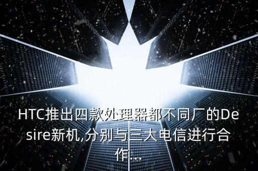 HTC推出四款處理器都不同廠的Desire新機,分別與三大電信進(jìn)行合作...