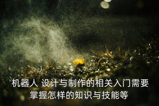  機(jī)器人 設(shè)計(jì)與制作的相關(guān)入門需要掌握怎樣的知識(shí)與技能等