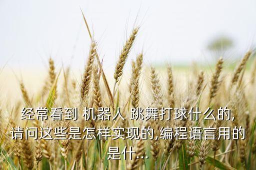 經(jīng)常看到 機(jī)器人 跳舞打球什么的,請問這些是怎樣實(shí)現(xiàn)的,編程語言用的是什...