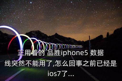 正用著的 品勝iphone5 數(shù)據(jù)線突然不能用了,怎么回事之前已經(jīng)是ios7了...