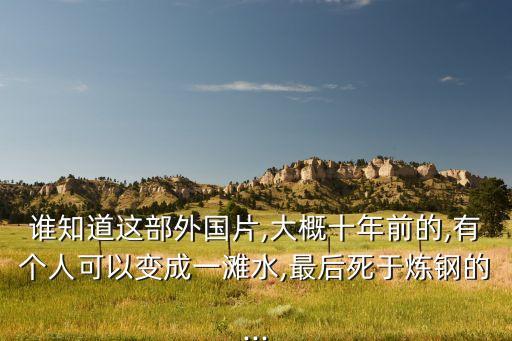 誰知道這部外國片,大概十年前的,有個人可以變成一灘水,最后死于煉鋼的...
