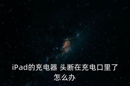 iPad的充電器 頭斷在充電口里了怎么辦