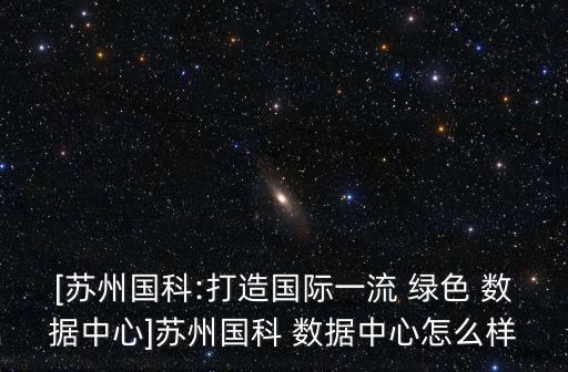 [蘇州國科:打造國際一流 綠色 數據中心]蘇州國科 數據中心怎么樣