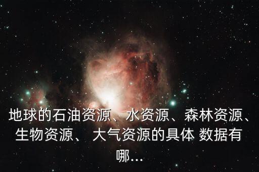 地球的石油資源、水資源、森林資源、生物資源、 大氣資源的具體 數(shù)據(jù)有哪...
