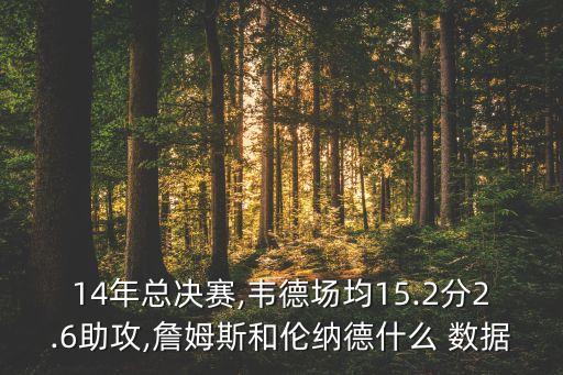 14年總決賽,韋德場均15.2分2.6助攻,詹姆斯和倫納德什么 數(shù)據(jù)