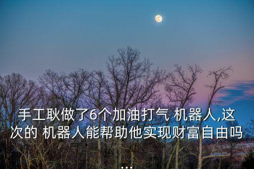 手工耿做了6個(gè)加油打氣 機(jī)器人,這次的 機(jī)器人能幫助他實(shí)現(xiàn)財(cái)富自由嗎...