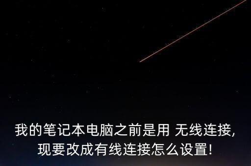 我的筆記本電腦之前是用 無線連接,現(xiàn)要改成有線連接怎么設(shè)置!