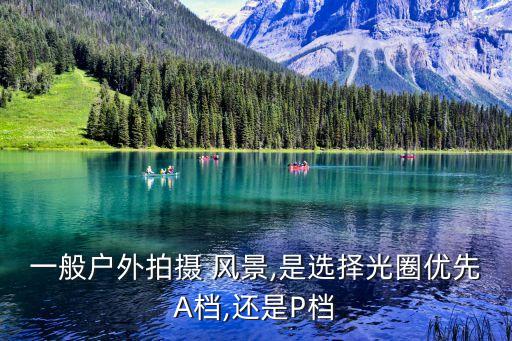 一般戶外拍攝 風(fēng)景,是選擇光圈優(yōu)先A檔,還是P檔
