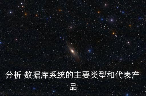 分析 數(shù)據(jù)庫系統(tǒng)的主要類型和代表產(chǎn)品