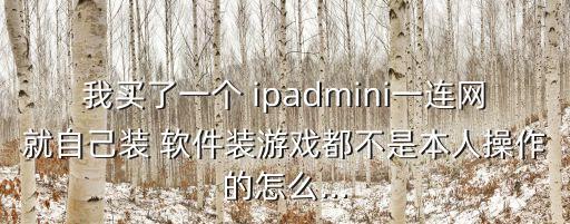 我買了一個 ipadmini一連網(wǎng)就自己裝 軟件裝游戲都不是本人操作的怎么...