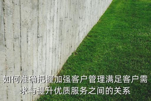 如何準確把握加強客戶管理滿足客戶需求與提升優(yōu)質(zhì)服務之間的關(guān)系